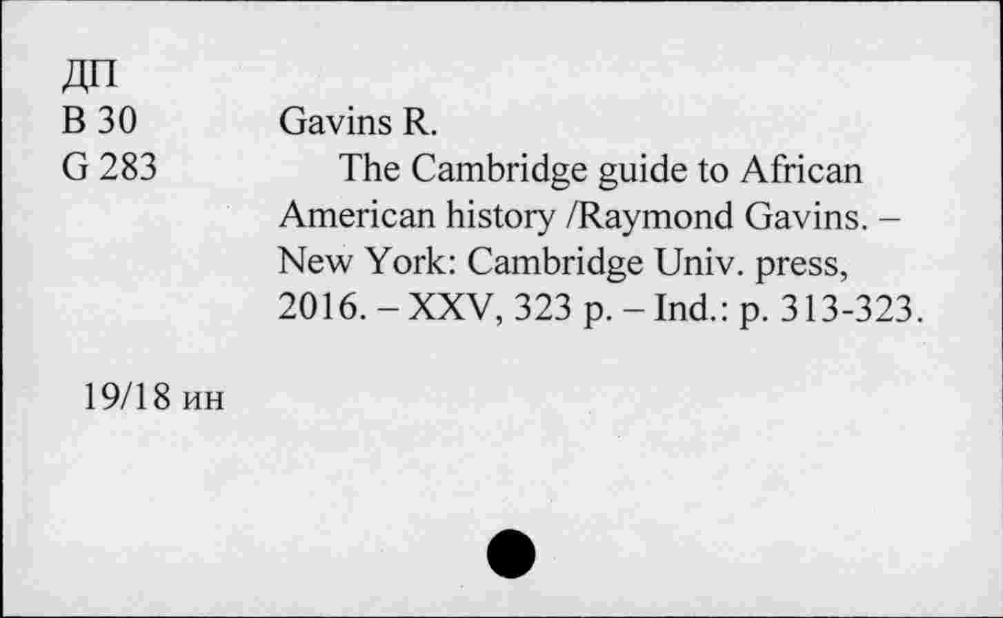 ﻿4n
B30
G 283
Gavins R.
The Cambridge guide to African American history /Raymond Gavins. -New York: Cambridge Univ, press, 2016. - XXV, 323 p. - Ind.: p. 313-323.
19/18 mh